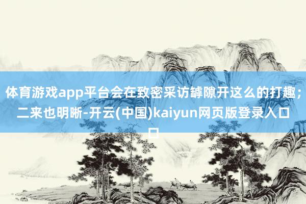 体育游戏app平台会在致密采访罅隙开这么的打趣；二来也明晰-开云(中国)kaiyun网页版登录入口