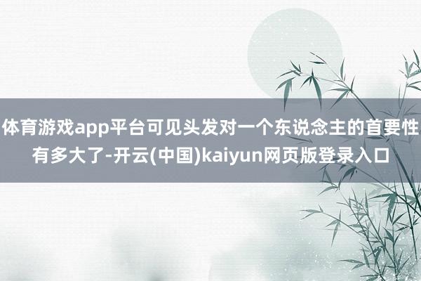 体育游戏app平台可见头发对一个东说念主的首要性有多大了-开云(中国)kaiyun网页版登录入口