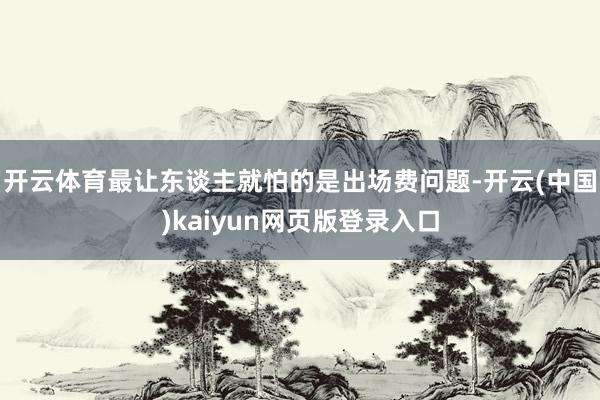开云体育最让东谈主就怕的是出场费问题-开云(中国)kaiyun网页版登录入口