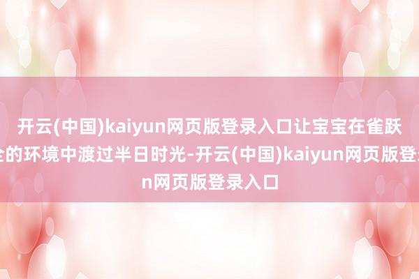 开云(中国)kaiyun网页版登录入口让宝宝在雀跃、安全的环境中渡过半日时光-开云(中国)kaiyun网页版登录入口