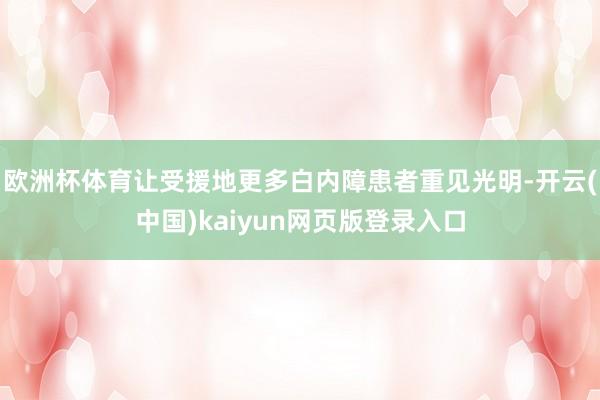欧洲杯体育让受援地更多白内障患者重见光明-开云(中国)kaiyun网页版登录入口