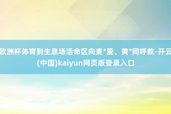 欧洲杯体育到生息场活命区向麦*爱、黄*同呼救-开云(中国)kaiyun网页版登录入口