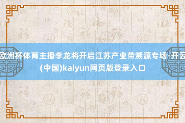 欧洲杯体育主播李龙将开启江苏产业带溯源专场-开云(中国)kaiyun网页版登录入口