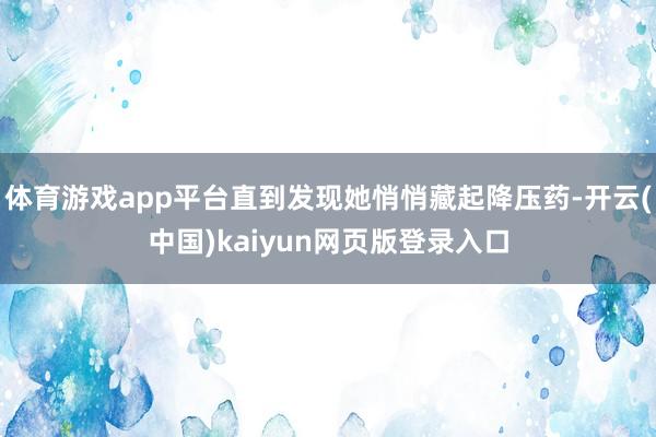 体育游戏app平台直到发现她悄悄藏起降压药-开云(中国)kaiyun网页版登录入口