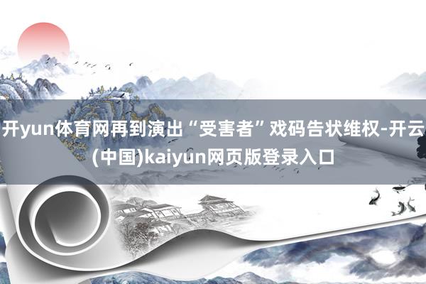 开yun体育网再到演出“受害者”戏码告状维权-开云(中国)kaiyun网页版登录入口