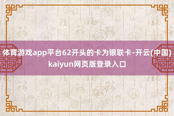 体育游戏app平台62开头的卡为银联卡-开云(中国)kaiyun网页版登录入口