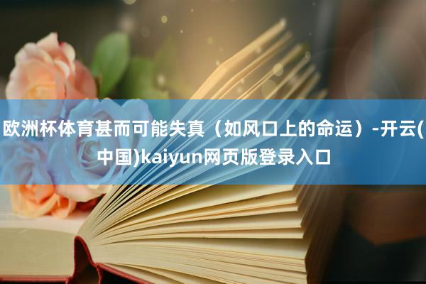 欧洲杯体育甚而可能失真（如风口上的命运）-开云(中国)kaiyun网页版登录入口