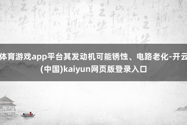 体育游戏app平台其发动机可能锈蚀、电路老化-开云(中国)kaiyun网页版登录入口