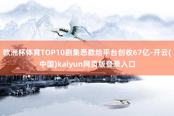 欧洲杯体育TOP10剧集悉数给平台创收67亿-开云(中国)kaiyun网页版登录入口