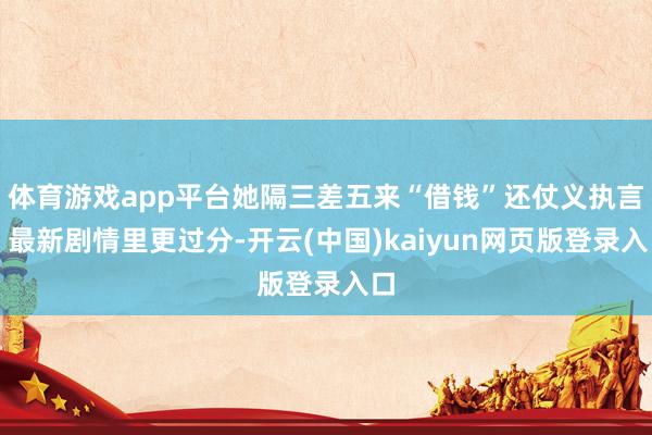 体育游戏app平台她隔三差五来“借钱”还仗义执言；最新剧情里更过分-开云(中国)kaiyun网页版登录入口