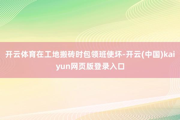 开云体育在工地搬砖时包领班使坏-开云(中国)kaiyun网页版登录入口