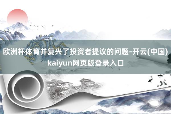 欧洲杯体育并复兴了投资者提议的问题-开云(中国)kaiyun网页版登录入口