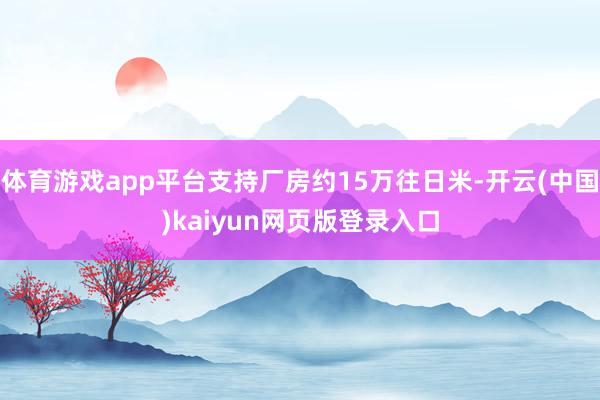体育游戏app平台支持厂房约15万往日米-开云(中国)kaiyun网页版登录入口