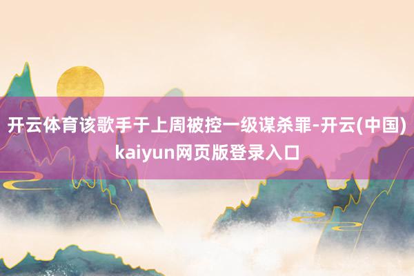 开云体育该歌手于上周被控一级谋杀罪-开云(中国)kaiyun网页版登录入口
