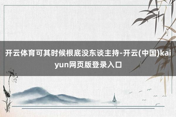 开云体育可其时候根底没东谈主持-开云(中国)kaiyun网页版登录入口