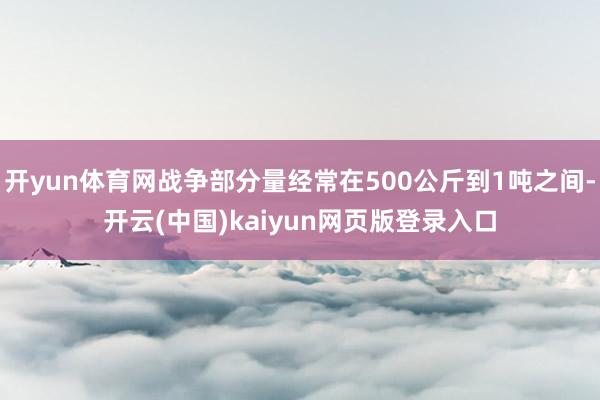 开yun体育网战争部分量经常在500公斤到1吨之间-开云(中国)kaiyun网页版登录入口