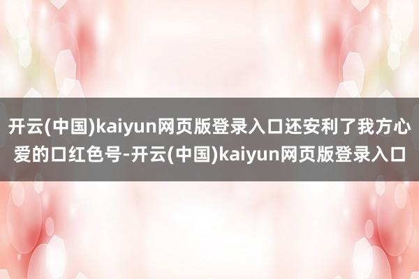 开云(中国)kaiyun网页版登录入口还安利了我方心爱的口红色号-开云(中国)kaiyun网页版登录入口