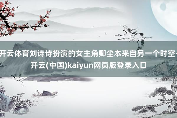 开云体育刘诗诗扮演的女主角卿尘本来自另一个时空-开云(中国)kaiyun网页版登录入口
