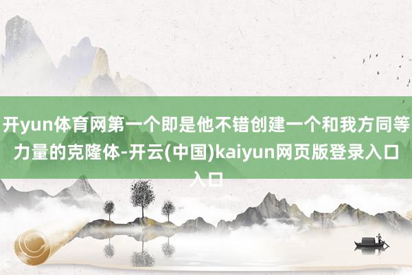 开yun体育网第一个即是他不错创建一个和我方同等力量的克隆体-开云(中国)kaiyun网页版登录入口