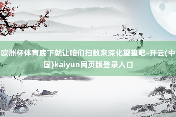 欧洲杯体育底下就让咱们扫数来深化望望吧-开云(中国)kaiyun网页版登录入口