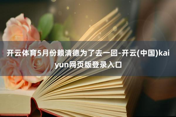 开云体育5月份赖清德为了去一回-开云(中国)kaiyun网页版登录入口