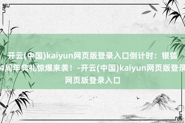 开云(中国)kaiyun网页版登录入口倒计时：银狐电竞4周年典礼惊爆来袭！-开云(中国)kaiyun网页版登录入口