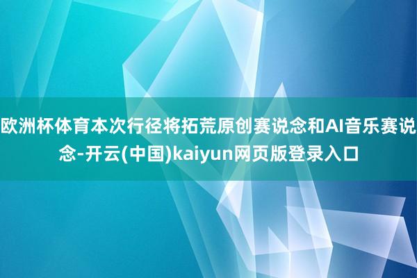 欧洲杯体育本次行径将拓荒原创赛说念和AI音乐赛说念-开云(中国)kaiyun网页版登录入口