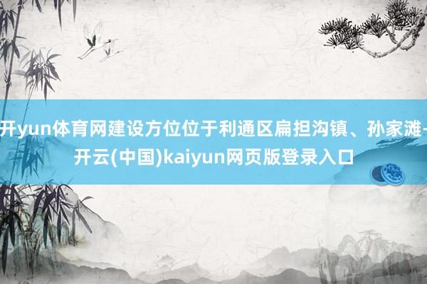 开yun体育网建设方位位于利通区扁担沟镇、孙家滩-开云(中国)kaiyun网页版登录入口