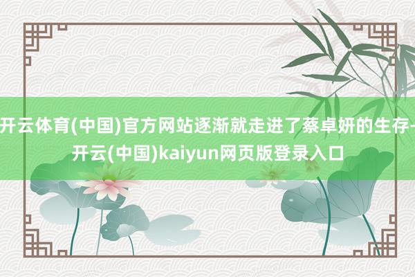 开云体育(中国)官方网站逐渐就走进了蔡卓妍的生存-开云(中国)kaiyun网页版登录入口
