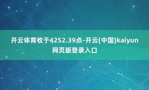 开云体育收于4252.39点-开云(中国)kaiyun网页版登录入口