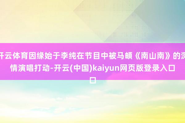 开云体育因缘始于李纯在节目中被马頔《南山南》的深情演唱打动-开云(中国)kaiyun网页版登录入口
