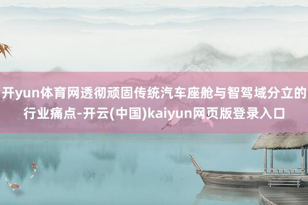 开yun体育网透彻顽固传统汽车座舱与智驾域分立的行业痛点-开云(中国)kaiyun网页版登录入口
