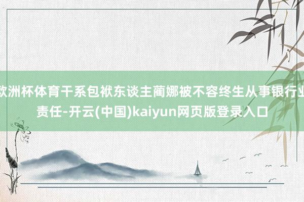欧洲杯体育干系包袱东谈主蔺娜被不容终生从事银行业责任-开云(中国)kaiyun网页版登录入口