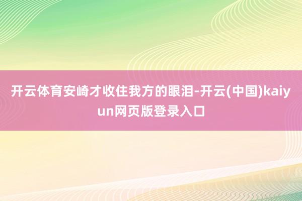 开云体育安崎才收住我方的眼泪-开云(中国)kaiyun网页版登录入口