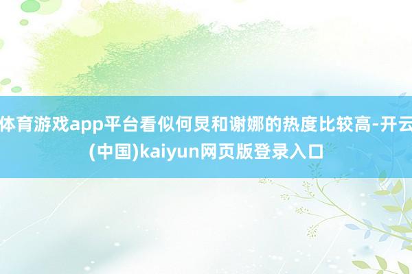 体育游戏app平台看似何炅和谢娜的热度比较高-开云(中国)kaiyun网页版登录入口