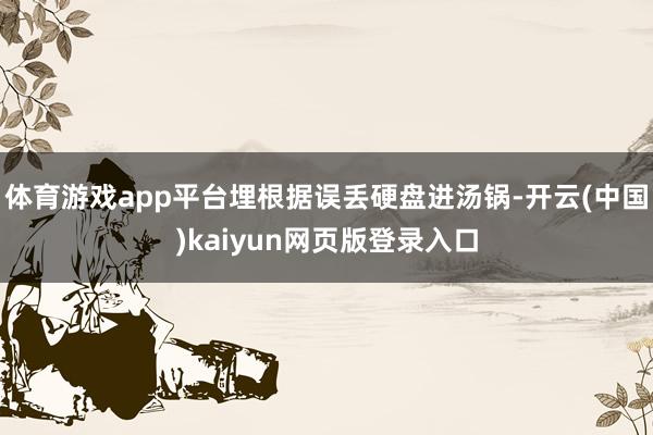 体育游戏app平台埋根据误丢硬盘进汤锅-开云(中国)kaiyun网页版登录入口