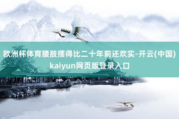 欧洲杯体育腰肢摆得比二十年前还欢实-开云(中国)kaiyun网页版登录入口