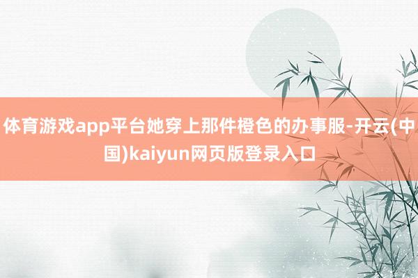 体育游戏app平台她穿上那件橙色的办事服-开云(中国)kaiyun网页版登录入口