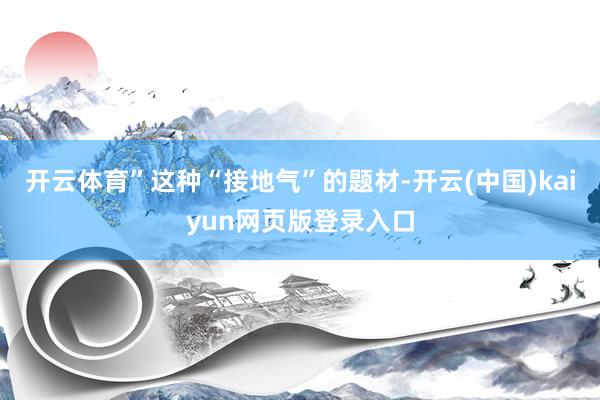 开云体育”这种“接地气”的题材-开云(中国)kaiyun网页版登录入口