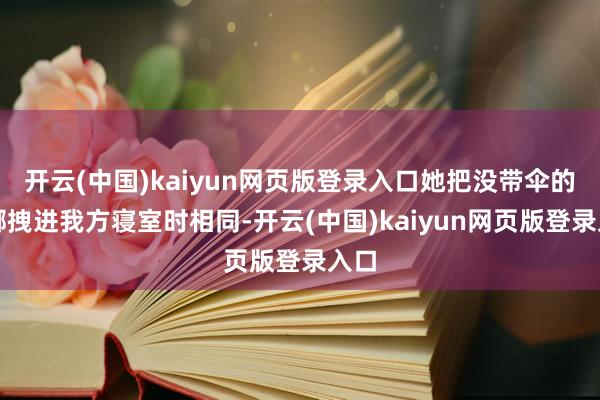 开云(中国)kaiyun网页版登录入口她把没带伞的谢娜拽进我方寝室时相同-开云(中国)kaiyun网页版登录入口